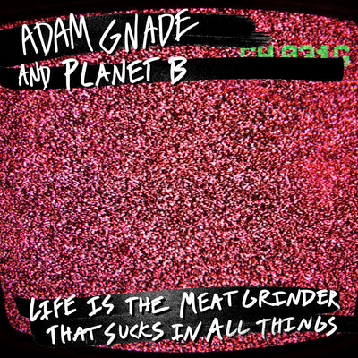 Adam Gnade and Planet B "Life Is The Meat Grinder That Sucks In All Things"